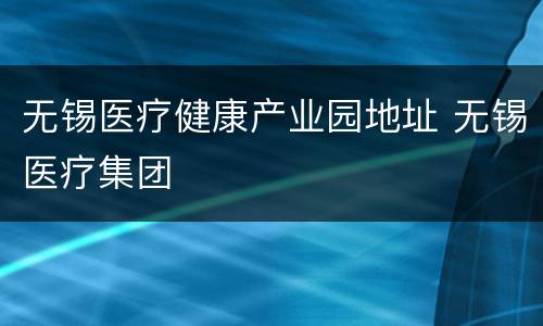 无锡医疗健康产业园地址 无锡医疗集团