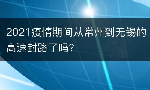 2021疫情期间从常州到无锡的高速封路了吗？