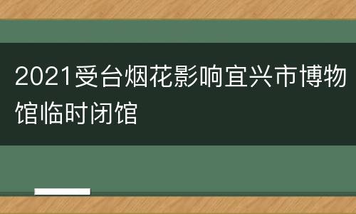 2021受台烟花影响宜兴市博物馆临时闭馆