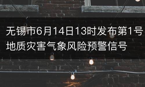 无锡市6月14日13时发布第1号地质灾害气象风险预警信号