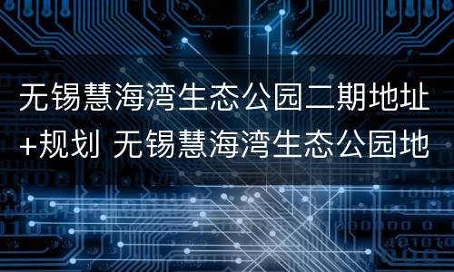 无锡慧海湾生态公园二期地址+规划 无锡慧海湾生态公园地址在哪里