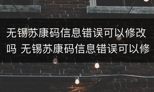 无锡苏康码信息错误可以修改吗 无锡苏康码信息错误可以修改吗安全吗
