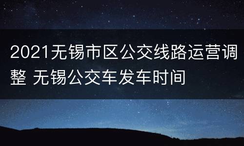 2021无锡市区公交线路运营调整 无锡公交车发车时间