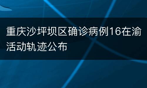 重庆沙坪坝区确诊病例16在渝活动轨迹公布