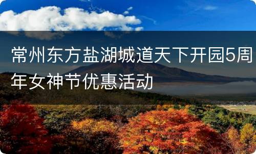 常州东方盐湖城道天下开园5周年女神节优惠活动