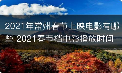 2021年常州春节上映电影有哪些 2021春节档电影播放时间