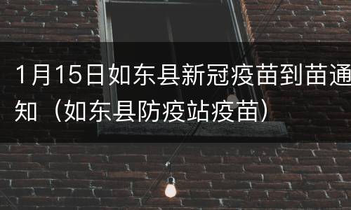 1月15日如东县新冠疫苗到苗通知（如东县防疫站疫苗）