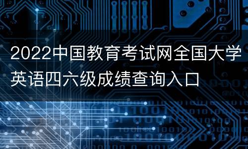 2022中国教育考试网全国大学英语四六级成绩查询入口