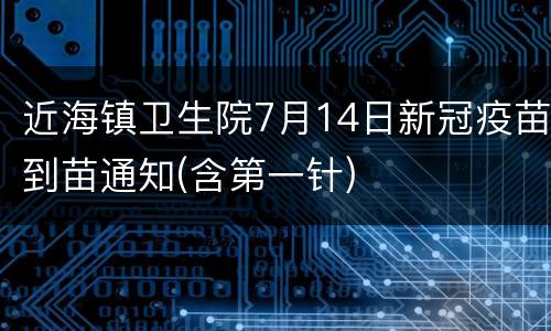 近海镇卫生院7月14日新冠疫苗到苗通知(含第一针)