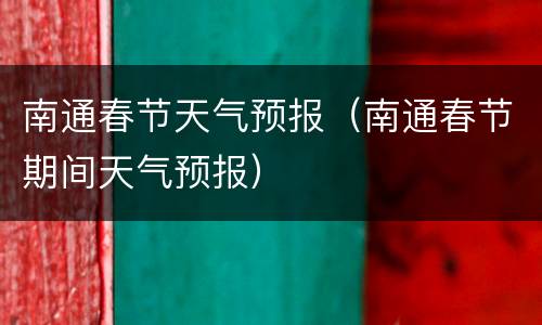 南通春节天气预报（南通春节期间天气预报）