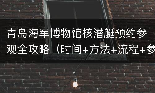 青岛海军博物馆核潜艇预约参观全攻略（时间+方法+流程+参观须知）