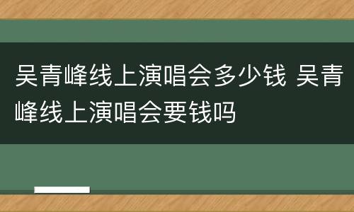 吴青峰线上演唱会多少钱 吴青峰线上演唱会要钱吗
