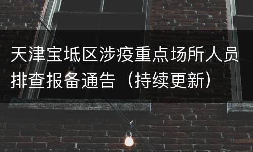 天津宝坻区涉疫重点场所人员排查报备通告（持续更新）