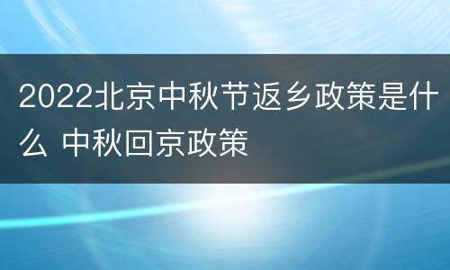 2022北京中秋节返乡政策是什么 中秋回京政策