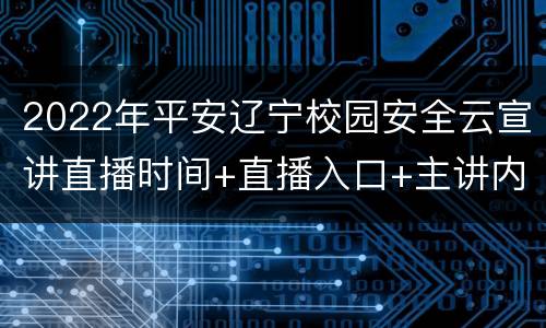 2022年平安辽宁校园安全云宣讲直播时间+直播入口+主讲内容