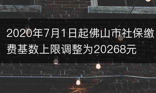 2020年7月1日起佛山市社保缴费基数上限调整为20268元