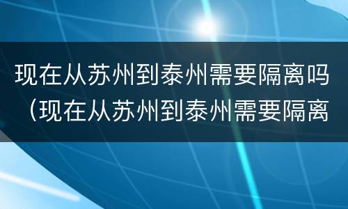 现在从苏州到泰州需要隔离吗（现在从苏州到泰州需要隔离吗今天）