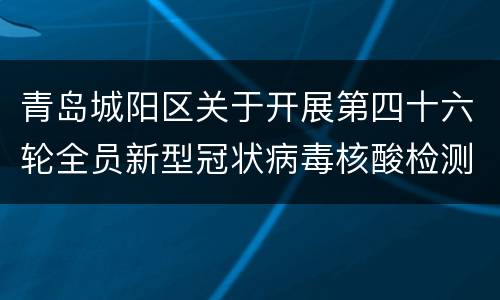 青岛城阳区关于开展第四十六轮全员新型冠状病毒核酸检测的公告