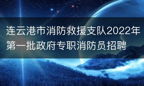 连云港市消防救援支队2022年第一批政府专职消防员招聘