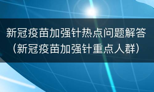 新冠疫苗加强针热点问题解答（新冠疫苗加强针重点人群）
