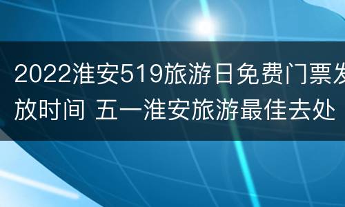2022淮安519旅游日免费门票发放时间 五一淮安旅游最佳去处