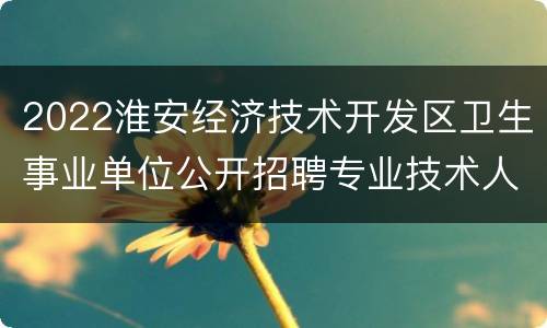 2022淮安经济技术开发区卫生事业单位公开招聘专业技术人员公告（含附件）