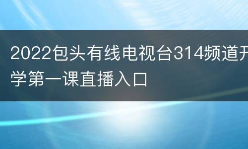 2022包头有线电视台314频道开学第一课直播入口