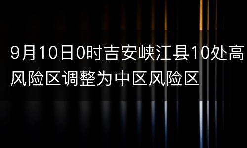 9月10日0时吉安峡江县10处高风险区调整为中区风险区