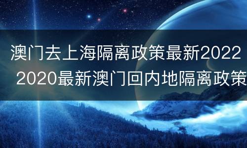 澳门去上海隔离政策最新2022 2020最新澳门回内地隔离政策