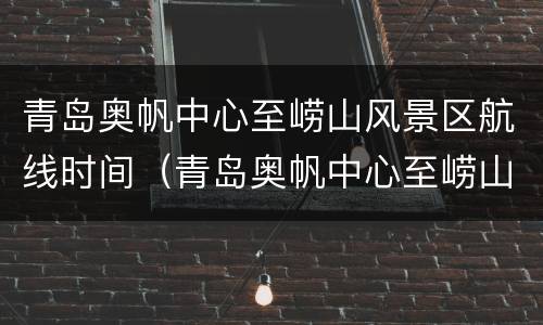 青岛奥帆中心至崂山风景区航线时间（青岛奥帆中心至崂山风景区航线时间查询）