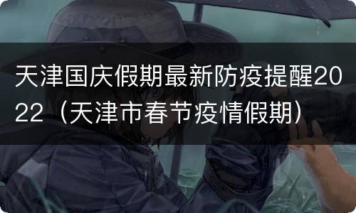 天津国庆假期最新防疫提醒2022（天津市春节疫情假期）