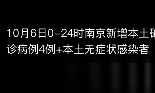 10月6日0-24时南京新增本土确诊病例4例+本土无症状感染者9例