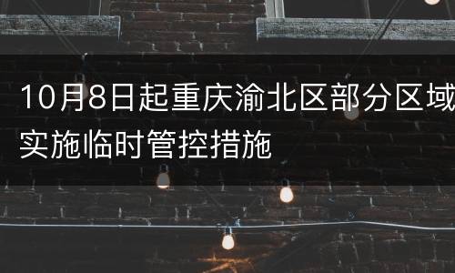 10月8日起重庆渝北区部分区域实施临时管控措施