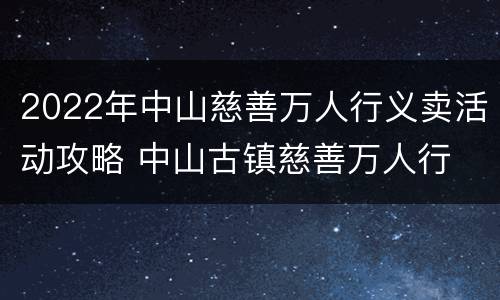 2022年中山慈善万人行义卖活动攻略 中山古镇慈善万人行