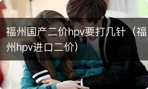 福州国产二价hpv要打几针（福州hpv进口二价）