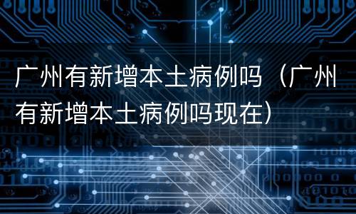 广州有新增本土病例吗（广州有新增本土病例吗现在）