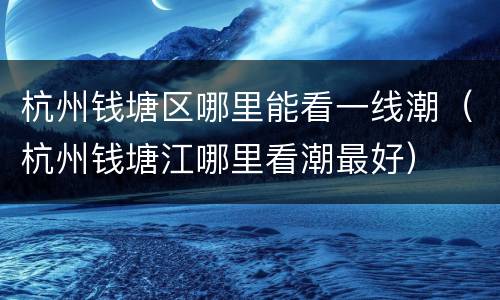 杭州钱塘区哪里能看一线潮（杭州钱塘江哪里看潮最好）