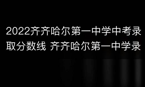 2022齐齐哈尔第一中学中考录取分数线 齐齐哈尔第一中学录取分数线2020