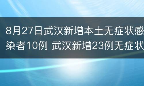 8月27日武汉新增本土无症状感染者10例 武汉新增23例无症状感染者