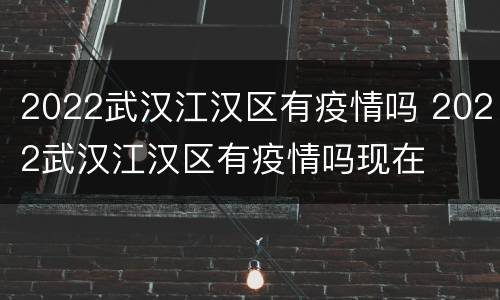 2022武汉江汉区有疫情吗 2022武汉江汉区有疫情吗现在
