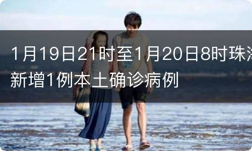 1月19日21时至1月20日8时珠海新增1例本土确诊病例