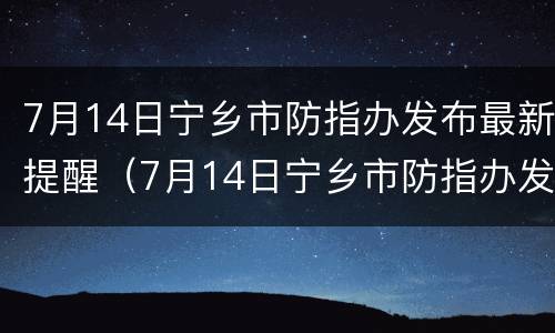 7月14日宁乡市防指办发布最新提醒（7月14日宁乡市防指办发布最新提醒）