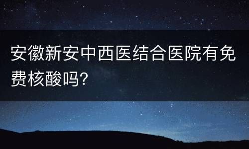 安徽新安中西医结合医院有免费核酸吗？