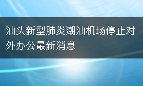 汕头新型肺炎潮汕机场停止对外办公最新消息