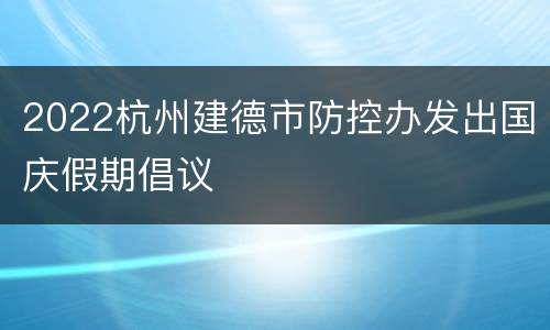 2022杭州建德市防控办发出国庆假期倡议