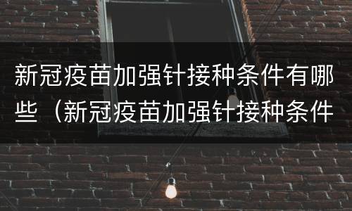 新冠疫苗加强针接种条件有哪些（新冠疫苗加强针接种条件有哪些规定）