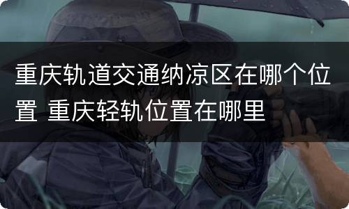 重庆轨道交通纳凉区在哪个位置 重庆轻轨位置在哪里