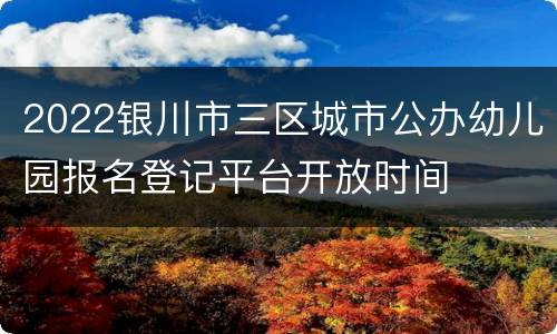 2022银川市三区城市公办幼儿园报名登记平台开放时间