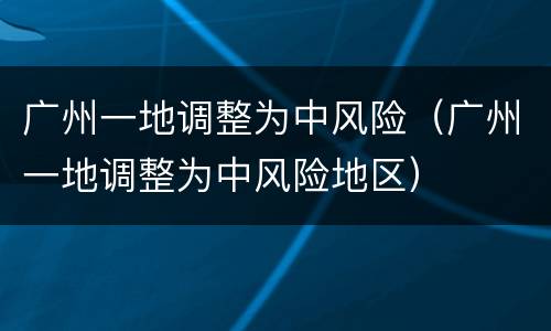 广州一地调整为中风险（广州一地调整为中风险地区）
