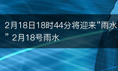 2月18日18时44分将迎来“雨水” 2月18号雨水